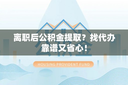 琅琊离职后公积金提取？找代办靠谱又省心！