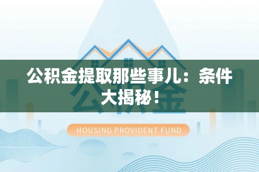 琅琊公积金提取那些事儿：条件大揭秘！