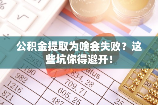 琅琊公积金提取为啥会失败？这些坑你得避开！