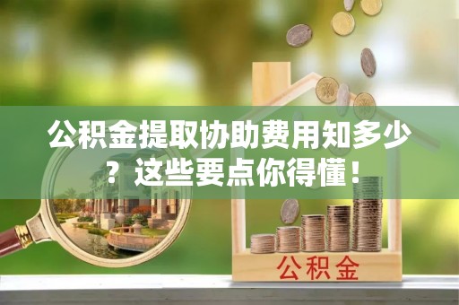 琅琊公积金提取协助费用知多少？这些要点你得懂！