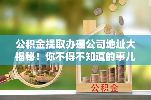琅琊公积金提取办理公司地址大揭秘！你不得不知道的事儿