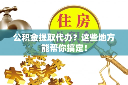琅琊公积金提取代办？这些地方能帮你搞定！