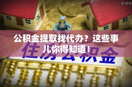 琅琊公积金提取找代办？这些事儿你得知道！