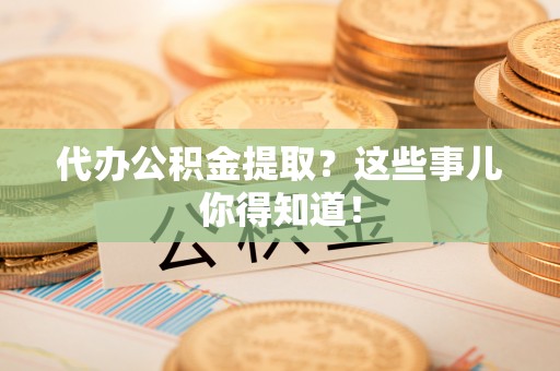 琅琊代办公积金提取？这些事儿你得知道！