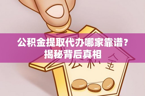 琅琊公积金提取代办哪家靠谱？揭秘背后真相