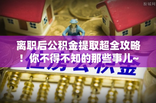 琅琊离职后公积金提取超全攻略！你不得不知的那些事儿~