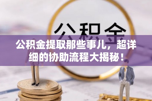 琅琊公积金提取那些事儿，超详细的协助流程大揭秘！