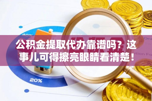 琅琊公积金提取代办靠谱吗？这事儿可得擦亮眼睛看清楚！