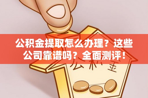 琅琊公积金提取怎么办理？这些公司靠谱吗？全面测评！