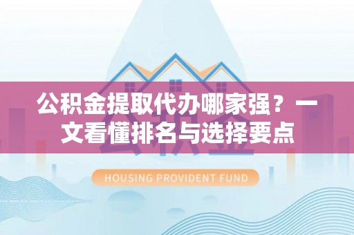 琅琊公积金提取代办哪家强？一文看懂排名与选择要点