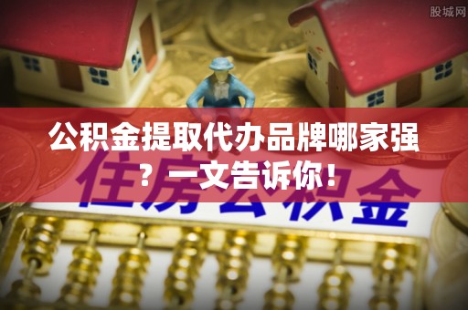 琅琊公积金提取代办品牌哪家强？一文告诉你！
