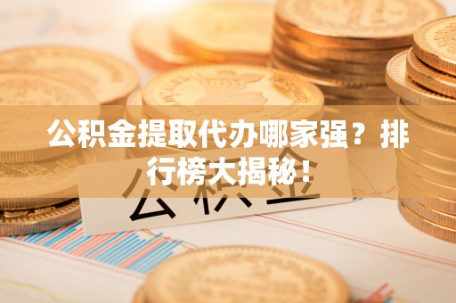 琅琊公积金提取代办哪家强？排行榜大揭秘！