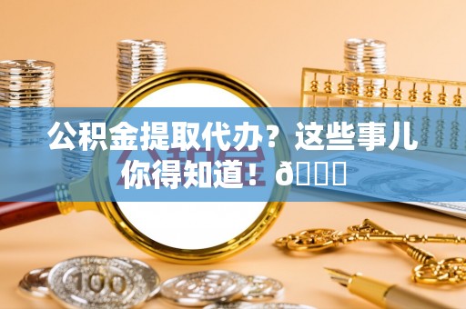 琅琊公积金提取代办？这些事儿你得知道！😎