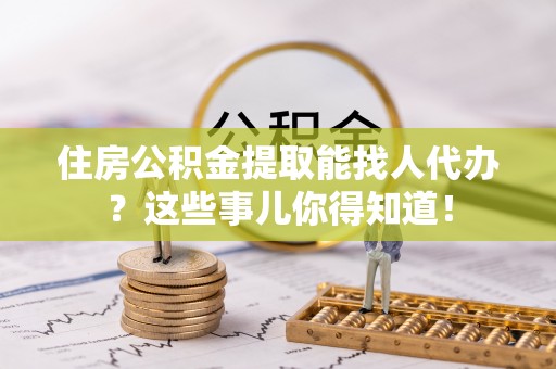 琅琊住房公积金提取能找人代办？这些事儿你得知道！