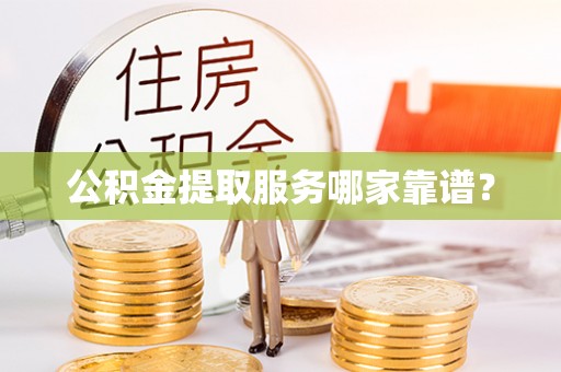 琅琊公积金提取服务哪家靠谱？