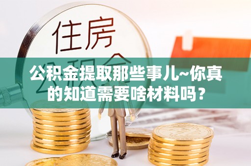 琅琊公积金提取那些事儿~你真的知道需要啥材料吗？