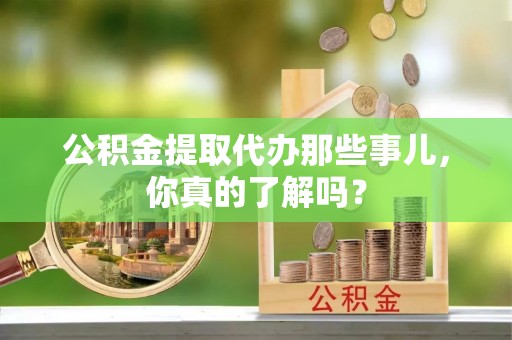 琅琊公积金提取代办那些事儿，你真的了解吗？