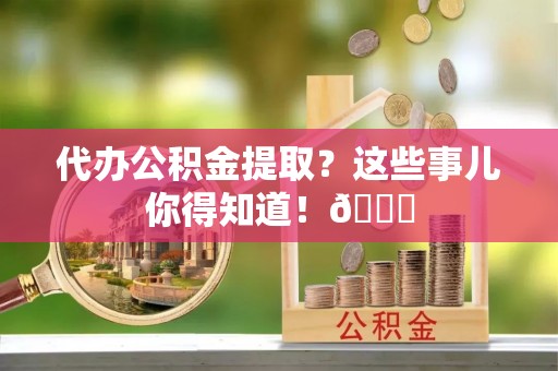 琅琊代办公积金提取？这些事儿你得知道！😎