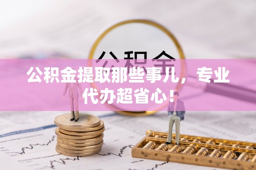 琅琊公积金提取那些事儿，专业代办超省心！