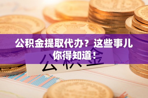 琅琊公积金提取代办？这些事儿你得知道！