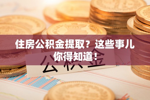 琅琊住房公积金提取？这些事儿你得知道！