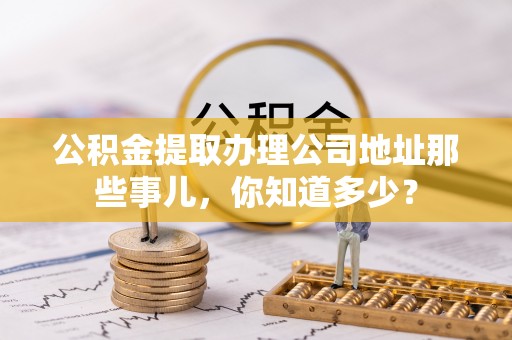 琅琊公积金提取办理公司地址那些事儿，你知道多少？