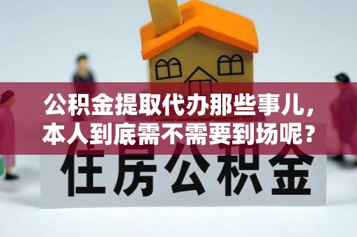 琅琊公积金提取代办那些事儿，本人到底需不需要到场呢？