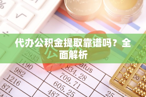 琅琊代办公积金提取靠谱吗？全面解析