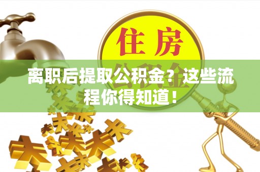 琅琊离职后提取公积金？这些流程你得知道！