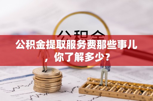琅琊公积金提取服务费那些事儿，你了解多少？