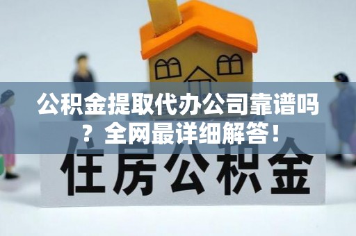 琅琊公积金提取代办公司靠谱吗？全网最详细解答！