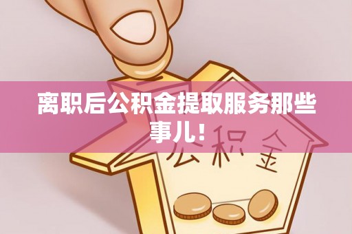 琅琊离职后公积金提取服务那些事儿！
