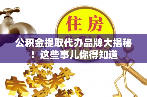 琅琊公积金提取代办品牌大揭秘！这些事儿你得知道