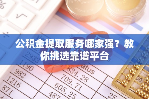 琅琊公积金提取服务哪家强？教你挑选靠谱平台