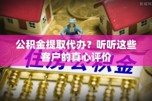 琅琊公积金提取代办？听听这些客户的真心评价