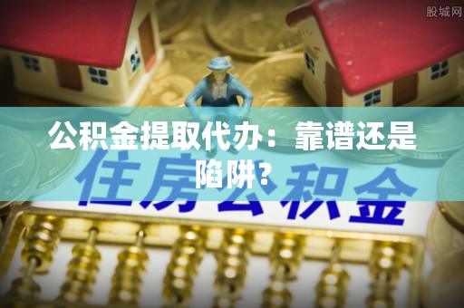 琅琊公积金提取代办：靠谱还是陷阱？