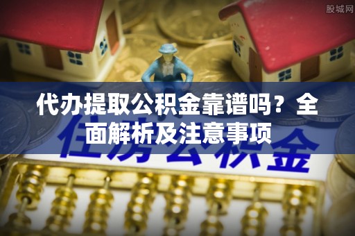 琅琊代办提取公积金靠谱吗？全面解析及注意事项