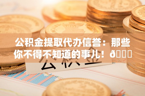 琅琊公积金提取代办信誉：那些你不得不知道的事儿！😎
