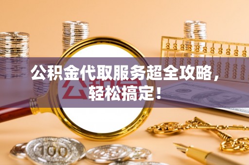 琅琊公积金代取服务超全攻略，轻松搞定！