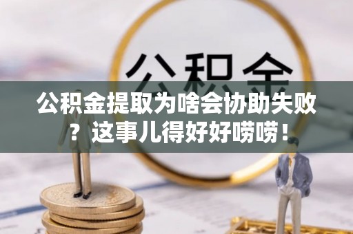 琅琊公积金提取为啥会协助失败？这事儿得好好唠唠！