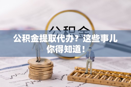 琅琊公积金提取代办？这些事儿你得知道！