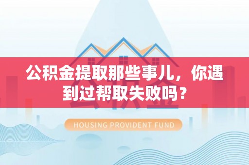 琅琊公积金提取那些事儿，你遇到过帮取失败吗？