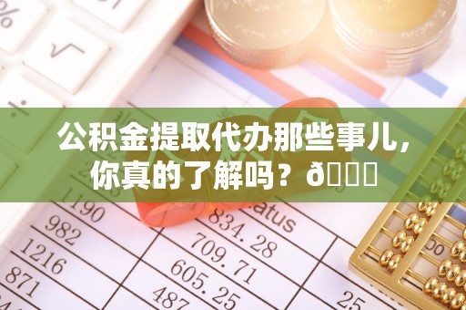 琅琊公积金提取代办那些事儿，你真的了解吗？😎