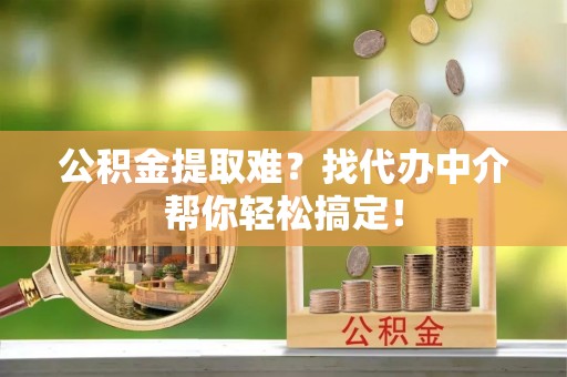 琅琊公积金提取难？找代办中介帮你轻松搞定！