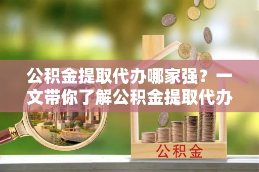 琅琊公积金提取代办哪家强？一文带你了解公积金提取代办机构排名及相关知识