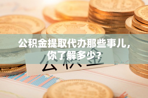 琅琊公积金提取代办那些事儿，你了解多少？