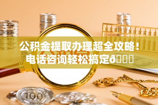琅琊公积金提取办理超全攻略！电话咨询轻松搞定😎