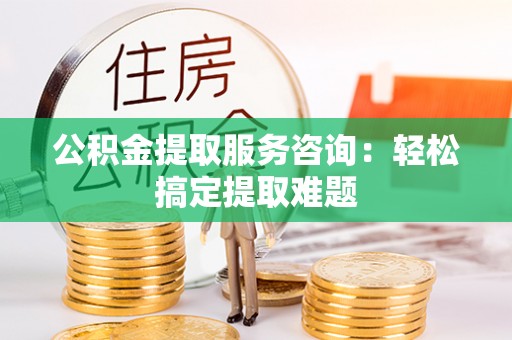 琅琊公积金提取服务咨询：轻松搞定提取难题