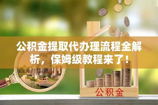 琅琊公积金提取代办理流程全解析，保姆级教程来了！