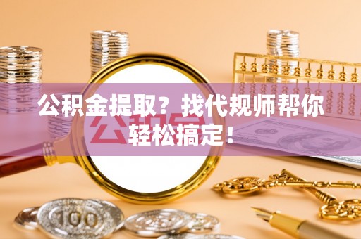 琅琊公积金提取？找代规师帮你轻松搞定！
